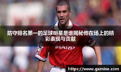 防守排名第一的足球明星是谁揭秘他在场上的精彩表现与贡献